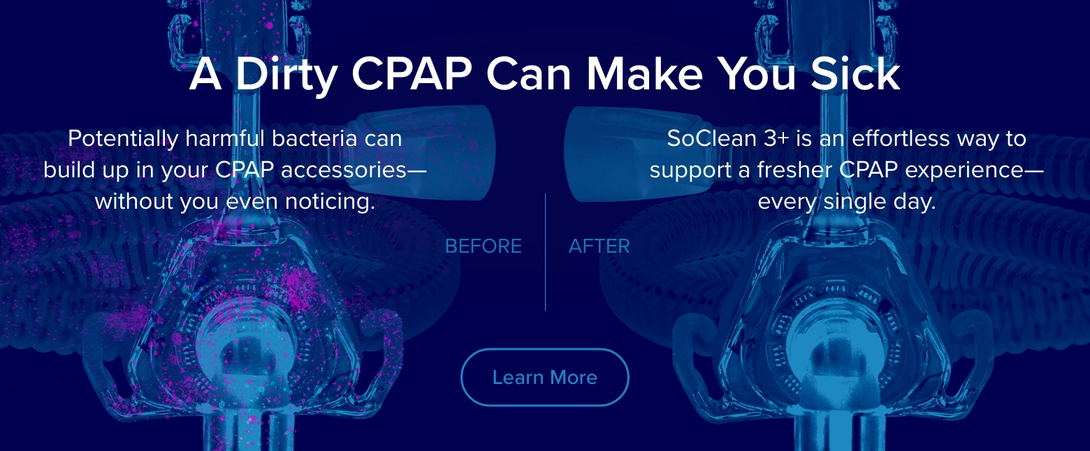 A dirty CPAP can make you sick. Harmful bacteria can build up on CPAP accessories without you even noticing. SoClean 3+ supports a fresher CPAP every single day.